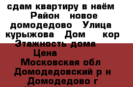 сдам квартиру в наём › Район ­ новое домодедово › Улица ­ курыжова › Дом ­ 1 кор3 › Этажность дома ­ 12 › Цена ­ 18 000 - Московская обл., Домодедовский р-н, Домодедово г. Недвижимость » Квартиры аренда   . Московская обл.